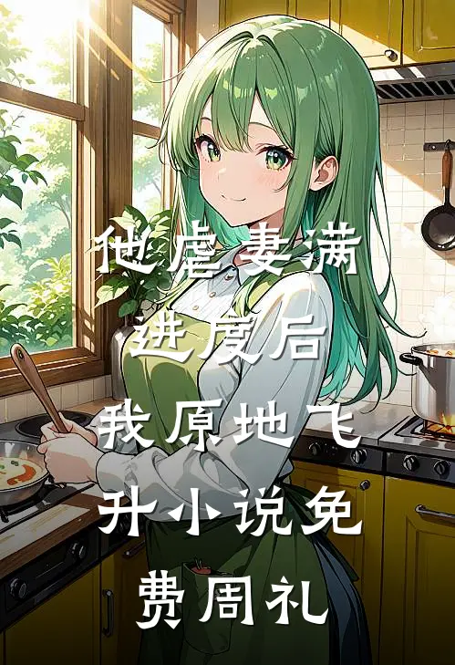 他虐妻满进度后,我原地飞升小说免费周礼