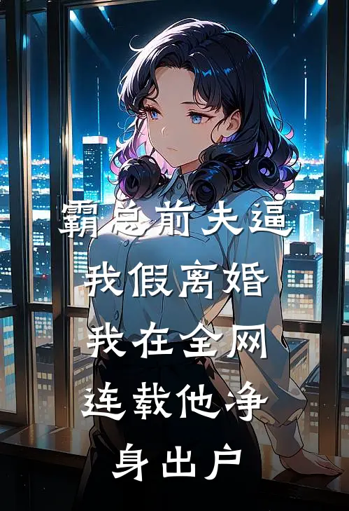 霸总前夫逼我假离婚,我在全网连载他净身出户