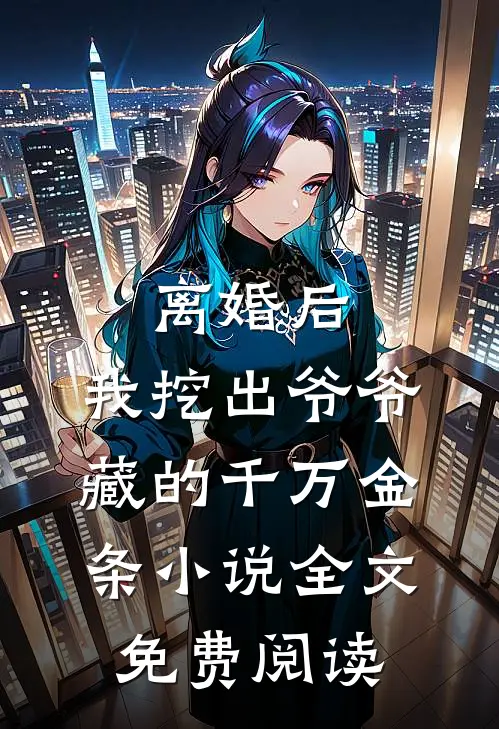 离婚后：我挖出爷爷藏的千万金条小说全文免费阅读