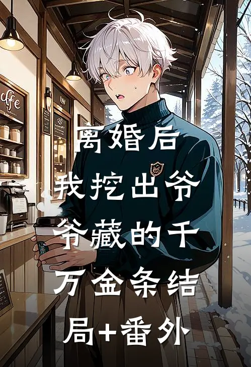 离婚后:我挖出爷爷藏的千万金条结局+番外