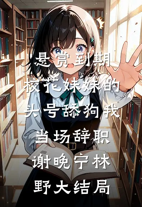 悬赏到期,校花妹妹的头号舔狗我当场辞职谢晚宁林野大结局