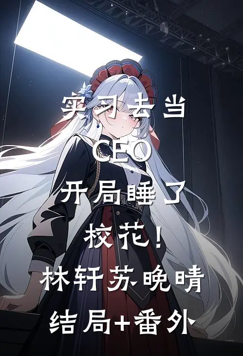 实习去当CEO，开局睡了校花！林轩苏晚晴结局+番外