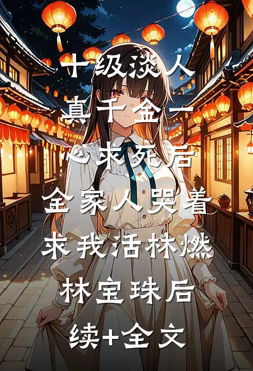 十级淡人真千金一心求死后,全家人哭着求我活林燃林宝珠后续+全文