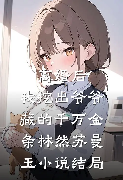离婚后:我挖出爷爷藏的千万金条林然苏曼玉小说结局
