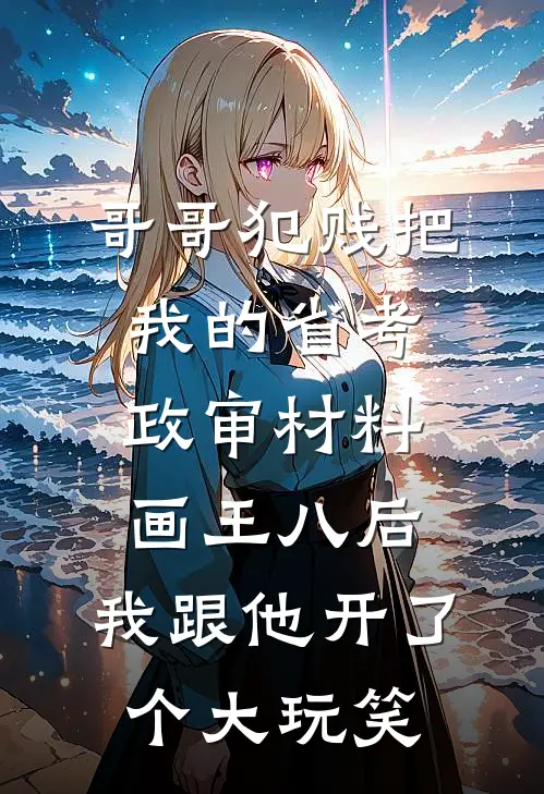 哥哥犯贱把我的省考政审材料画王八后,我跟他开了个大玩笑