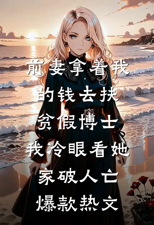 前妻拿着我的钱去扶贫假博士，我冷眼看她家破人亡爆款热文