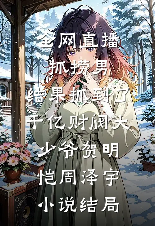 全网直播抓捞男，结果抓到了千亿财阀大少爷贺明恺周泽宇小说结局