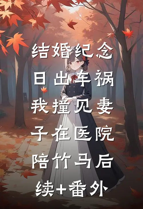 结婚纪念日出车祸，我撞见妻子在医院陪竹马后续+番外