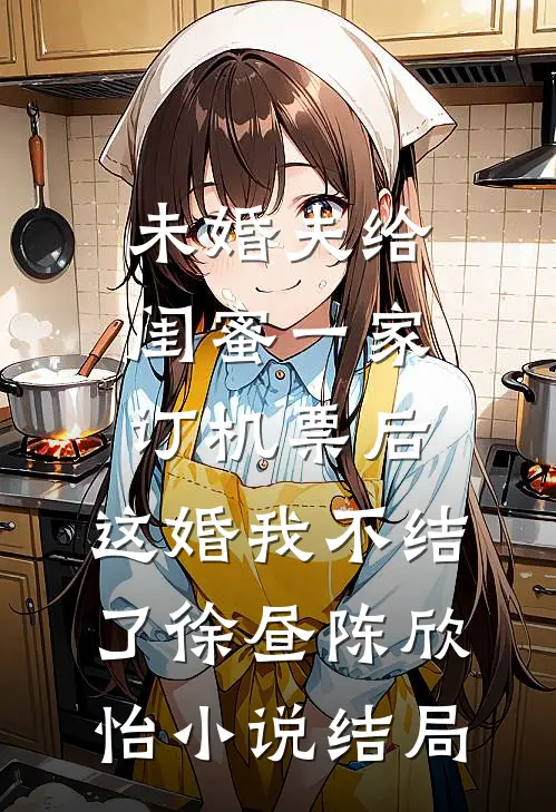 未婚夫给闺蜜一家订机票后，这婚我不结了徐昼陈欣怡小说结局