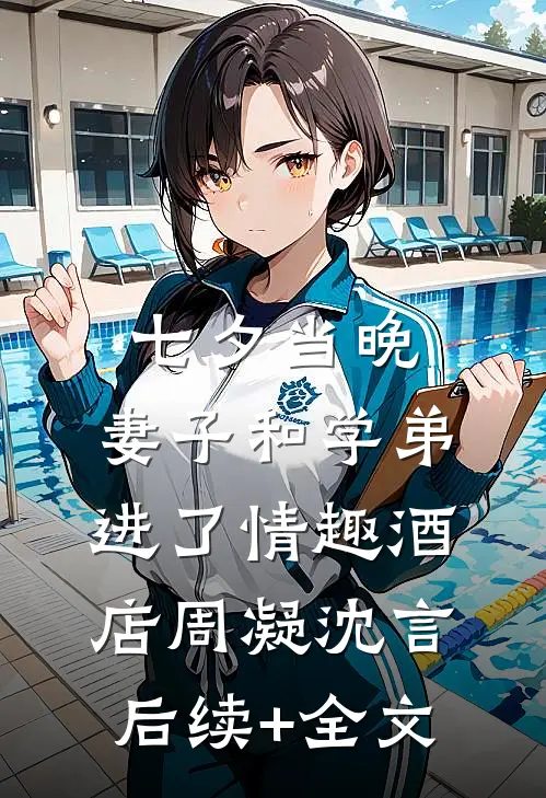 七夕当晚,妻子和学弟进了情趣酒店周凝沈言后续+全文