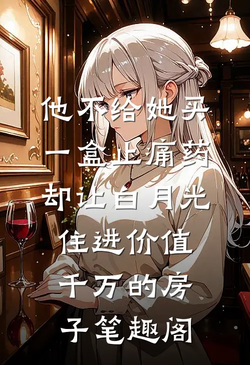他不给她买一盒止痛药，却让白月光住进价值千万的房子笔趣阁