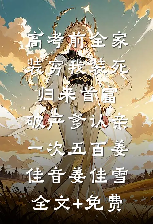 高考前全家装穷我装死，归来首富，破产爹认亲一次五百姜佳音姜佳雪全文+免费
