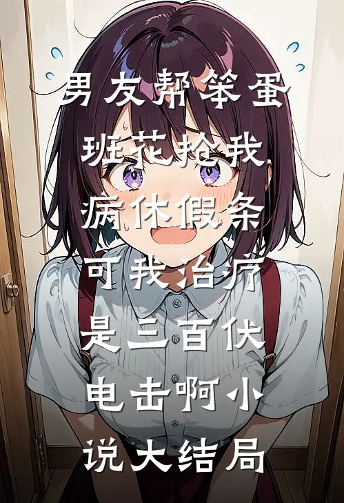 男友帮笨蛋班花抢我病休假条，可我治疗是三百伏电击啊小说大结局