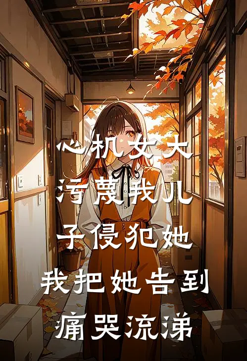 心机女大污蔑我儿子侵犯她,我把她告到痛哭流涕