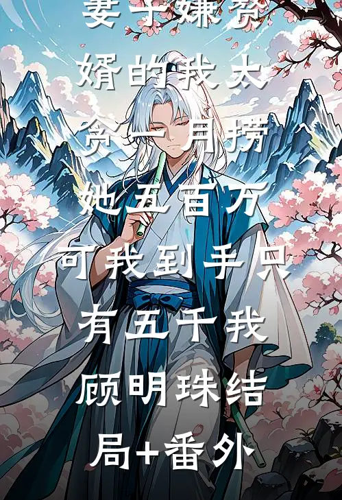 妻子嫌赘婿的我太贪一月捞她五百万,可我到手只有五千我顾明珠结局+番外