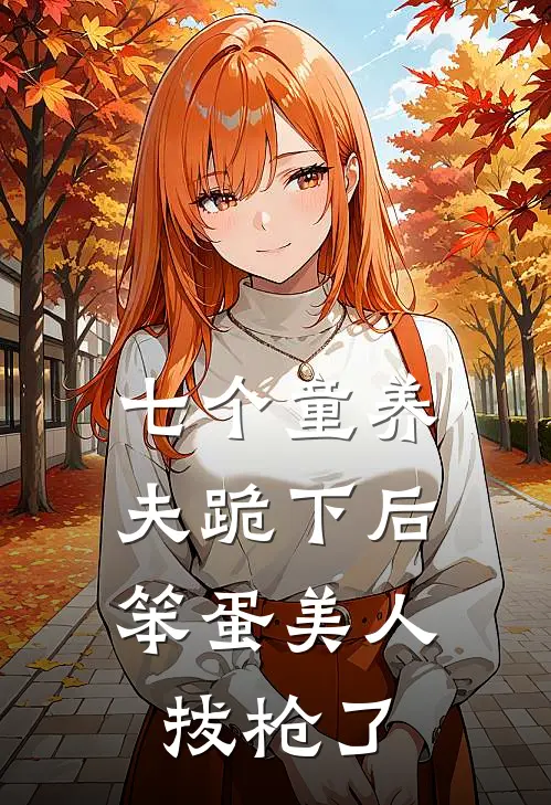 七个童养夫跪下后,笨蛋美人拔枪了