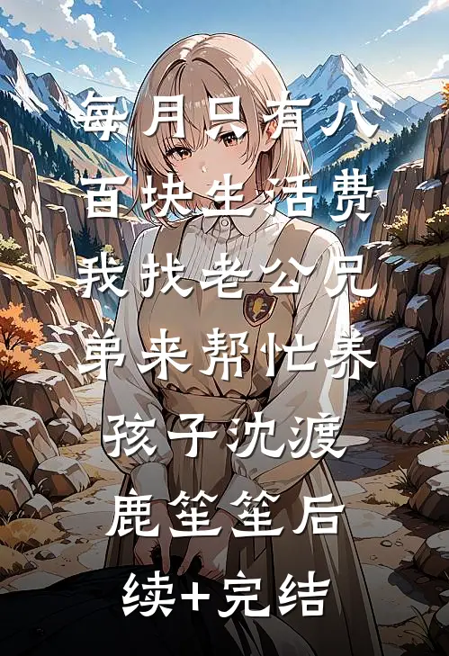 每月只有八百块生活费，我找老公兄弟来帮忙养孩子沈渡鹿笙笙后续+完结