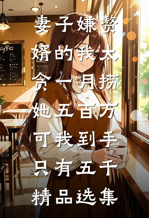 妻子嫌赘婿的我太贪一月捞她五百万,可我到手只有五千精品选集