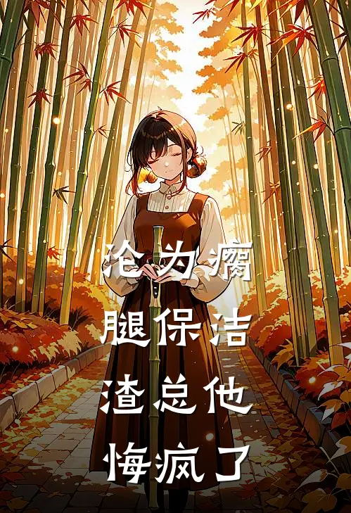 沦为瘸腿保洁,渣总他悔疯了