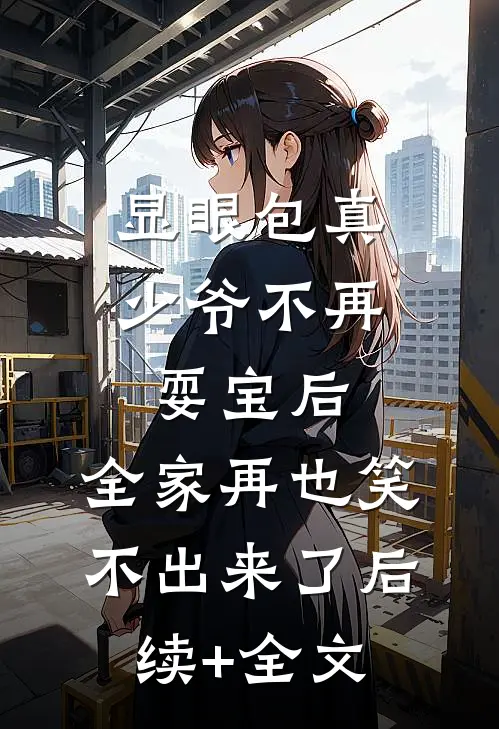 显眼包真少爷不再耍宝后，全家再也笑不出来了后续+全文