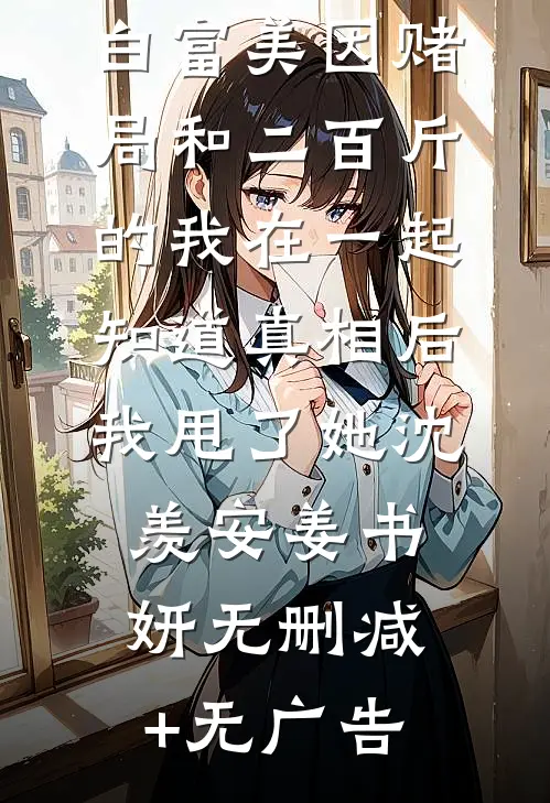 白富美因赌局和二百斤的我在一起，知道真相后我甩了她沈羡安姜书妍无删减+无广告