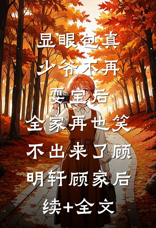 显眼包真少爷不再耍宝后，全家再也笑不出来了顾明轩顾家后续+全文