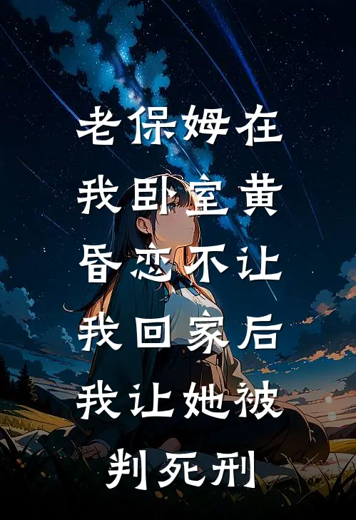 老保姆在我卧室黄昏恋不让我回家后,我让她被判死刑