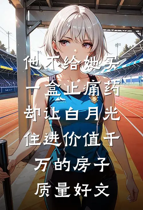他不给她买一盒止痛药，却让白月光住进价值千万的房子质量好文