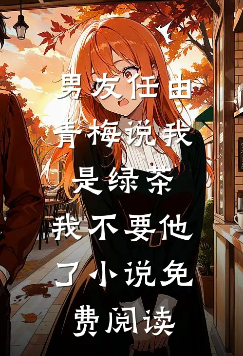 男友任由青梅说我是绿茶,我不要他了小说免费阅读