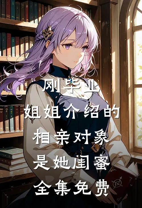 刚毕业,姐姐介绍的相亲对象是她闺蜜全集免费