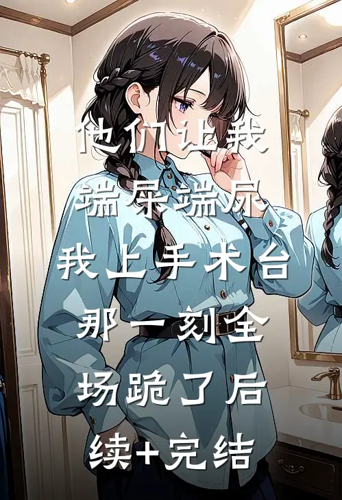 他们让我端屎端尿，我上手术台那一刻全场跪了后续+完结