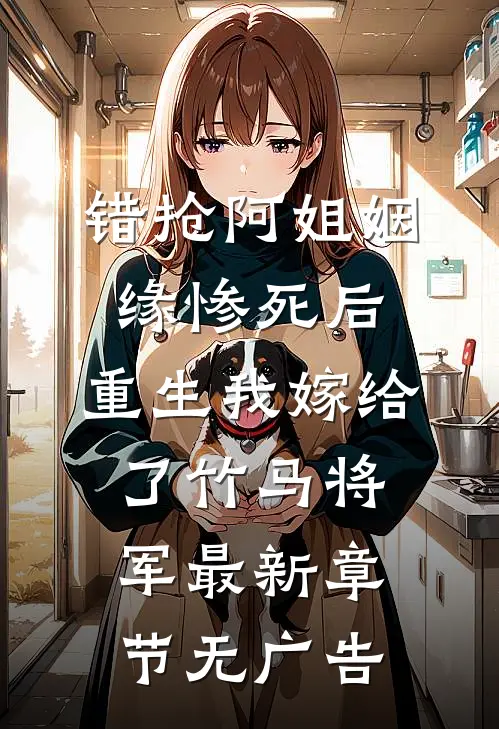 错抢阿姐姻缘惨死后,重生我嫁给了竹马将军最新章节无广告