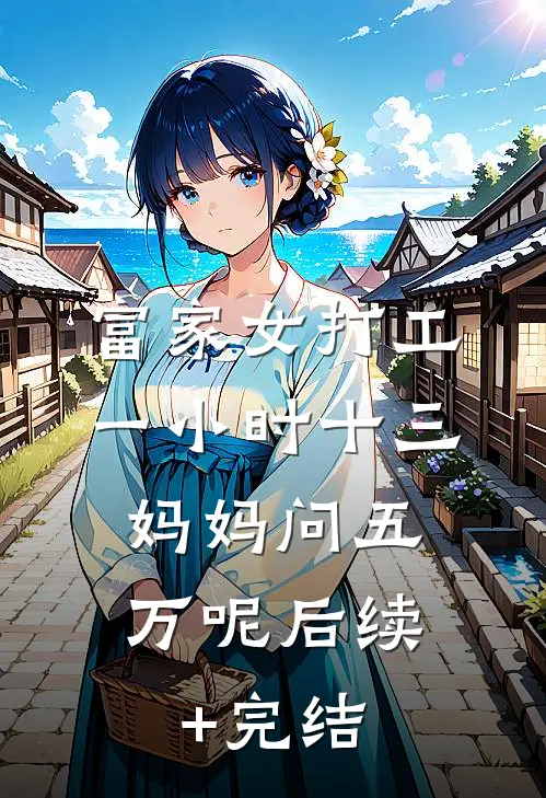富家女打工一小时十三,妈妈问五万呢后续+完结