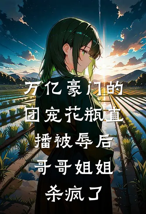 万亿豪门的团宠花瓶直播被辱后,哥哥姐姐杀疯了