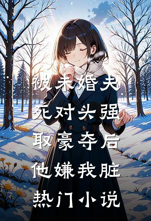 被未婚夫死对头强取豪夺后,他嫌我脏热门小说