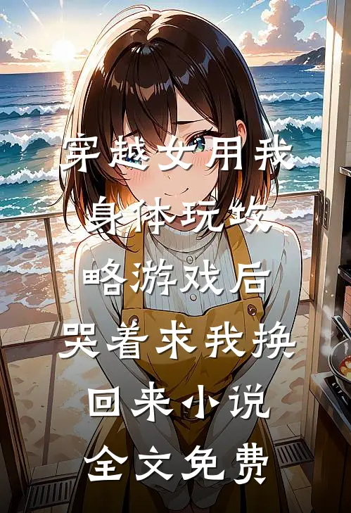穿越女用我身体玩攻略游戏后，哭着求我换回来小说全文免费