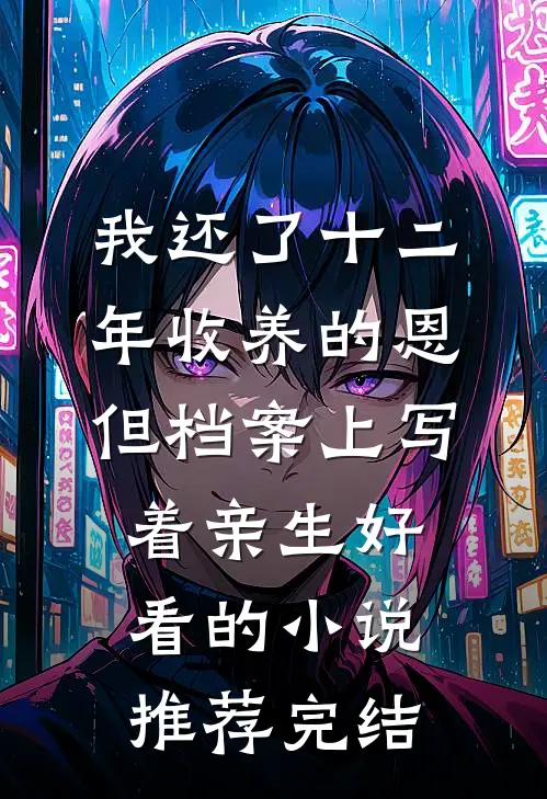 我还了十二年收养的恩,但档案上写着亲生好看的小说推荐完结