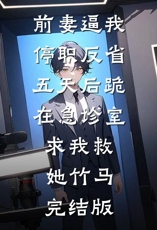 前妻逼我停职反省，五天后跪在急诊室求我救她竹马完结版
