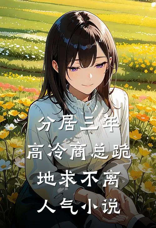分居三年，高冷商总跪地求不离人气小说