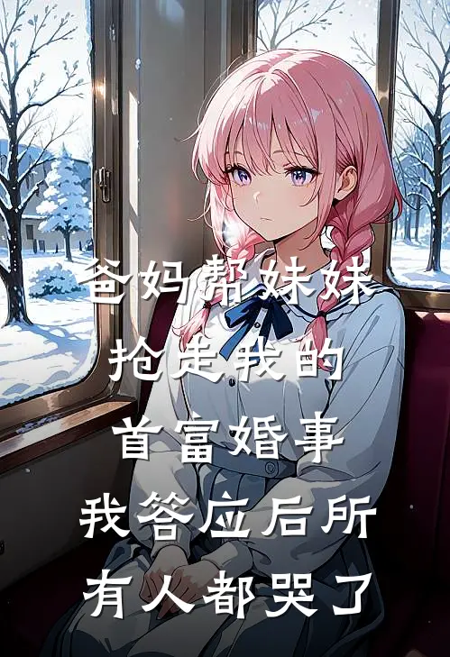爸妈帮妹妹抢走我的首富婚事,我答应后所有人都哭了