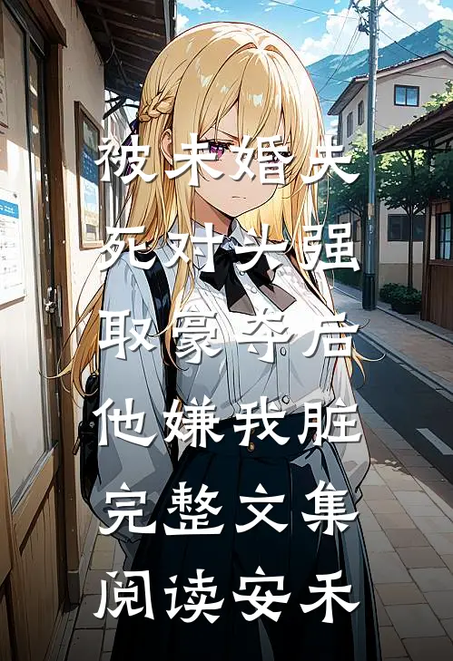 被未婚夫死对头强取豪夺后,他嫌我脏完整文集阅读安禾