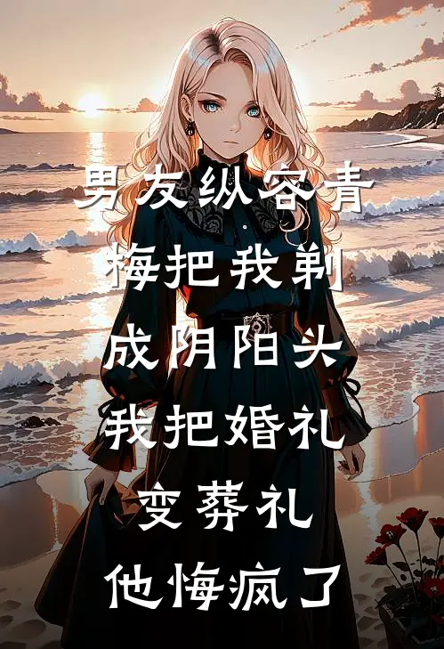 男友纵容青梅把我剃成阴阳头,我把婚礼变葬礼,他悔疯了