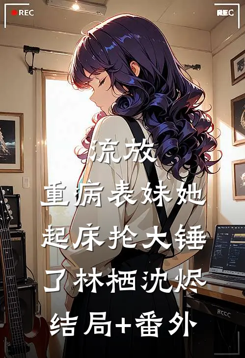 流放：重病表妹她起床抡大锤了林栖沈烬结局+番外