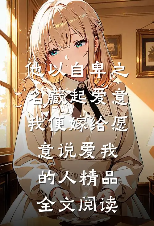 他以自卑之名藏起爱意,我便嫁给愿意说爱我的人精品全文阅读