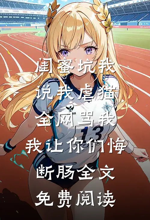 闺蜜坑我说我虐猫，全网骂我，我让你们悔断肠全文免费阅读