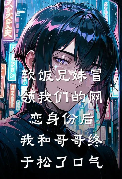 软饭兄妹冒领我们的网恋身份后,我和哥哥终于松了口气
