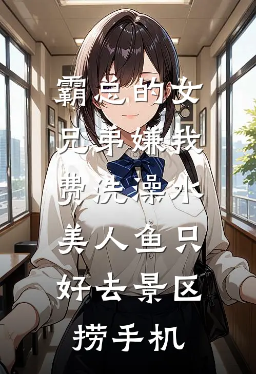 霸总的女兄弟嫌我费洗澡水,美人鱼只好去景区捞手机