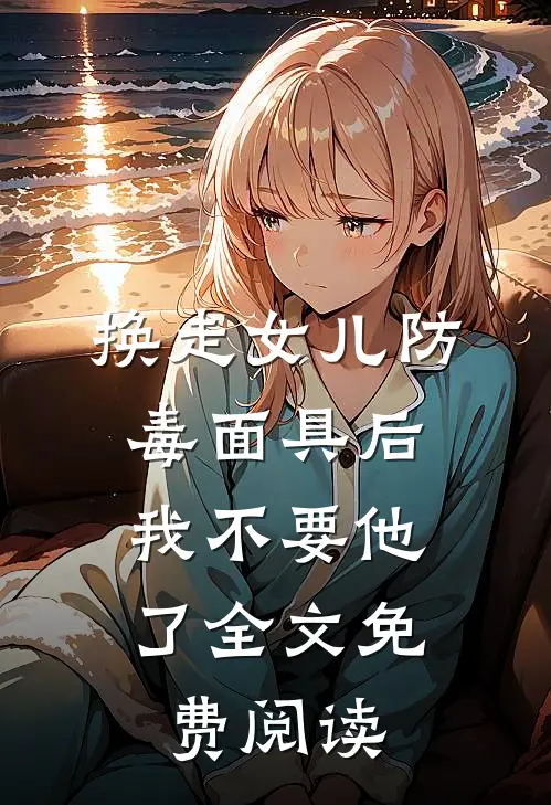 换走女儿防毒面具后，我不要他了全文免费阅读