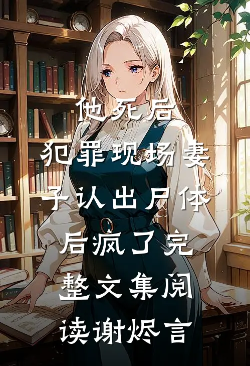 他死后,犯罪现场妻子认出尸体后疯了完整文集阅读谢烬言