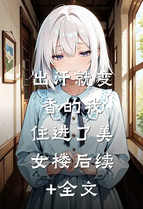 出汗就变香的我，住进了美女楼后续+全文